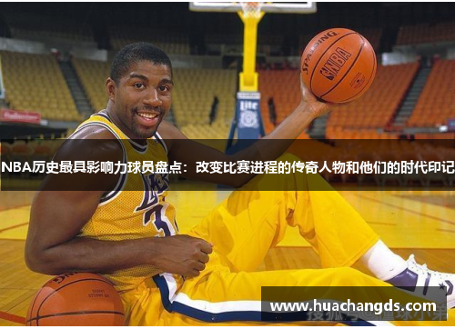 NBA历史最具影响力球员盘点：改变比赛进程的传奇人物和他们的时代印记